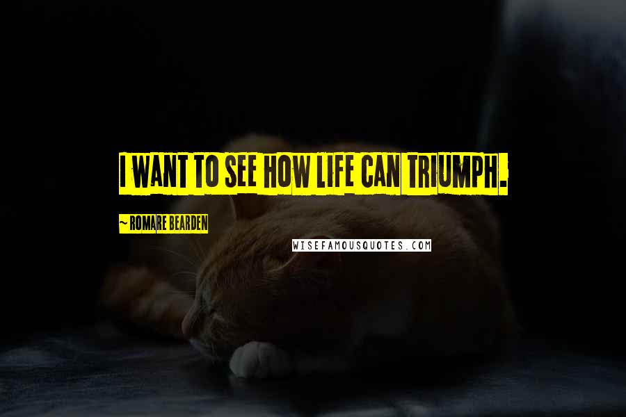 Romare Bearden Quotes: I want to see how life can triumph.