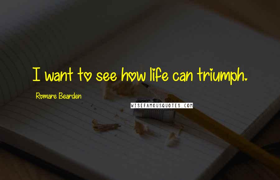 Romare Bearden Quotes: I want to see how life can triumph.