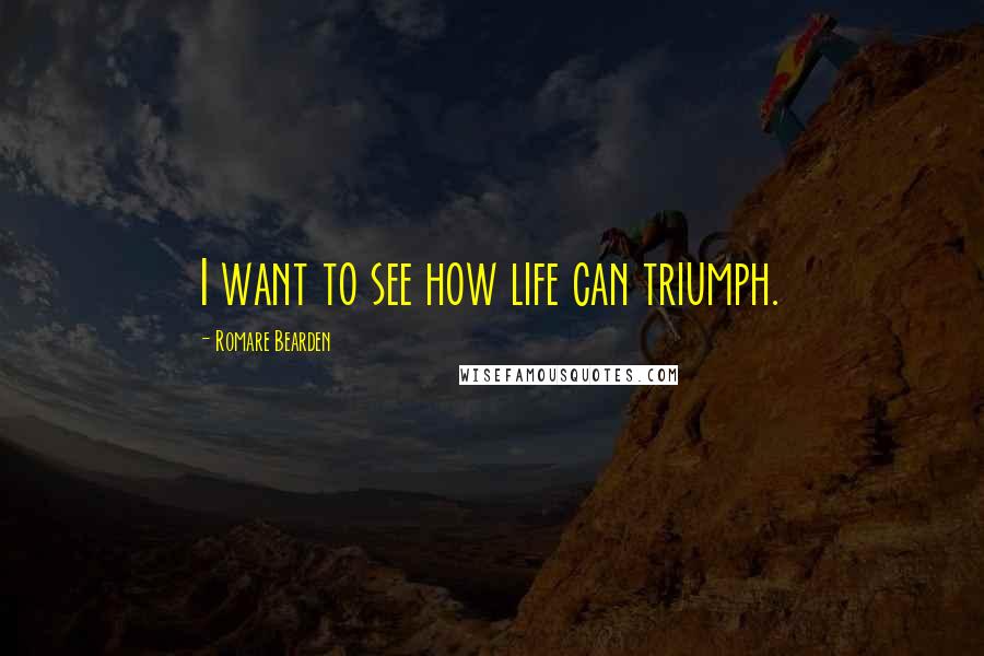 Romare Bearden Quotes: I want to see how life can triumph.