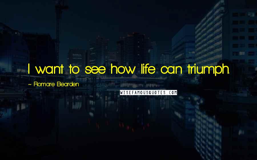 Romare Bearden Quotes: I want to see how life can triumph.