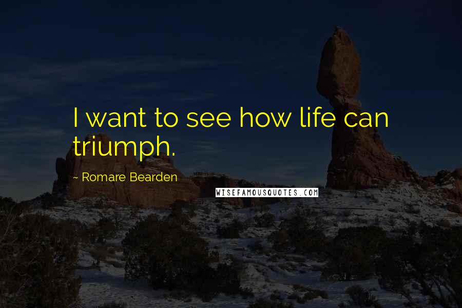 Romare Bearden Quotes: I want to see how life can triumph.