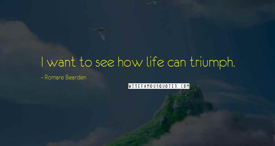 Romare Bearden Quotes: I want to see how life can triumph.