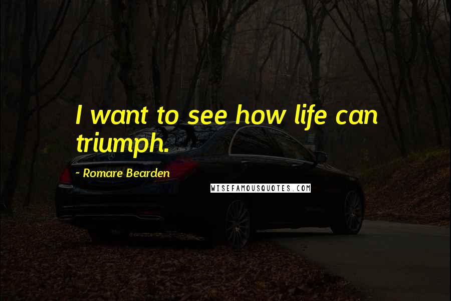 Romare Bearden Quotes: I want to see how life can triumph.