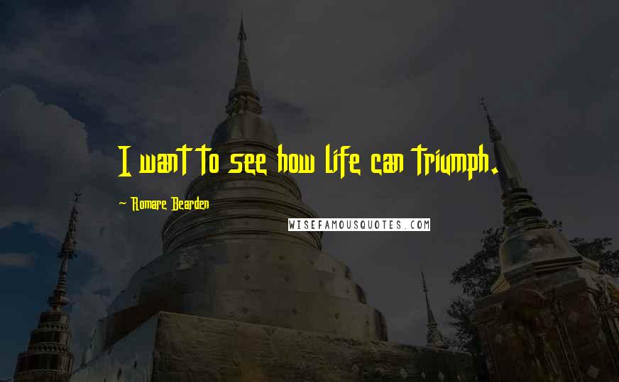 Romare Bearden Quotes: I want to see how life can triumph.