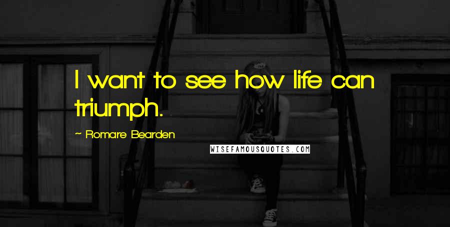 Romare Bearden Quotes: I want to see how life can triumph.