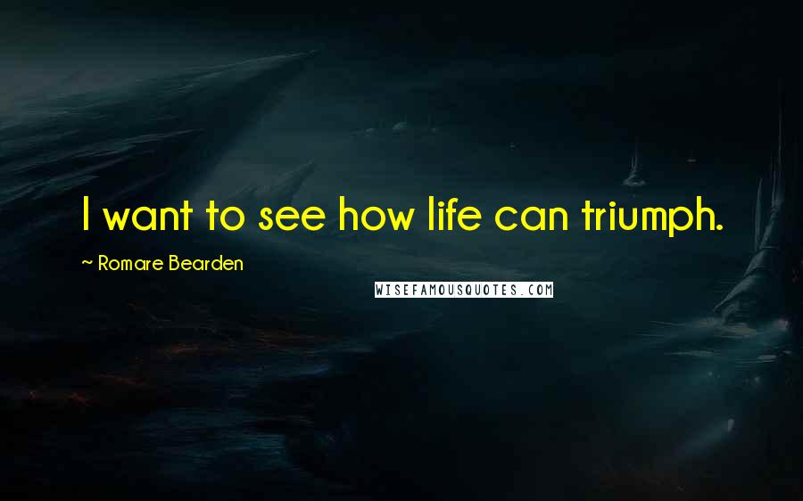 Romare Bearden Quotes: I want to see how life can triumph.