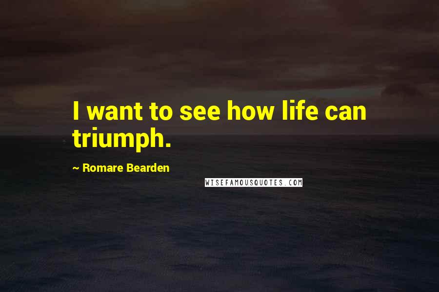 Romare Bearden Quotes: I want to see how life can triumph.