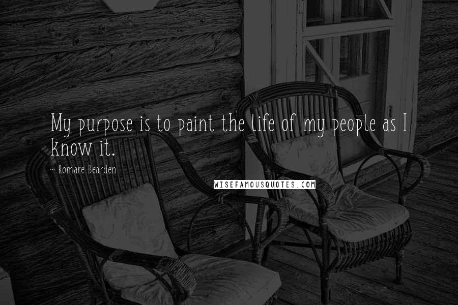 Romare Bearden Quotes: My purpose is to paint the life of my people as I know it.