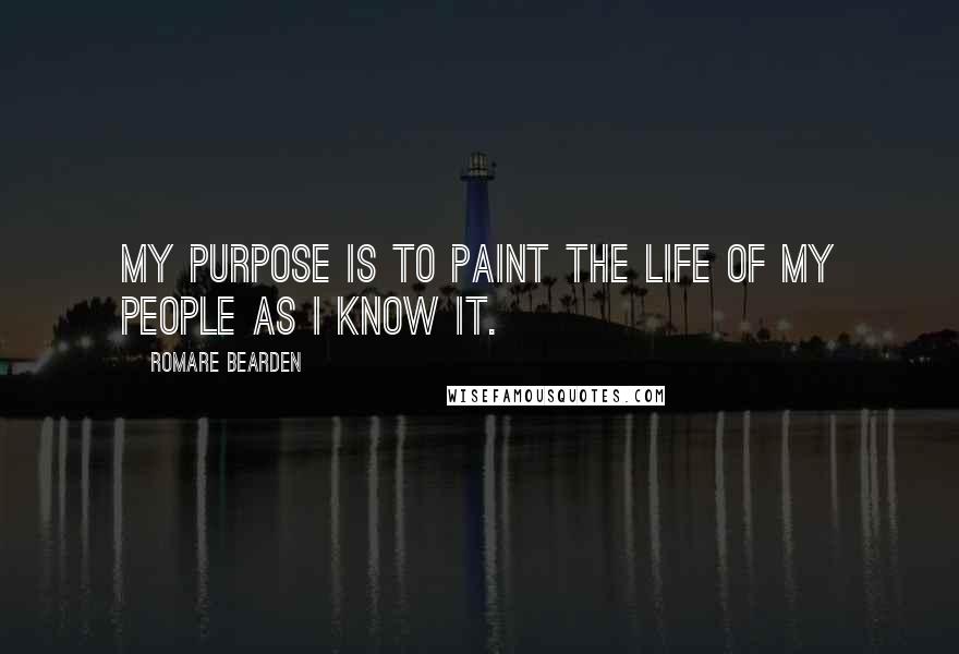 Romare Bearden Quotes: My purpose is to paint the life of my people as I know it.