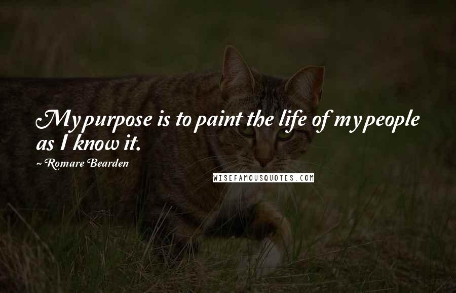 Romare Bearden Quotes: My purpose is to paint the life of my people as I know it.