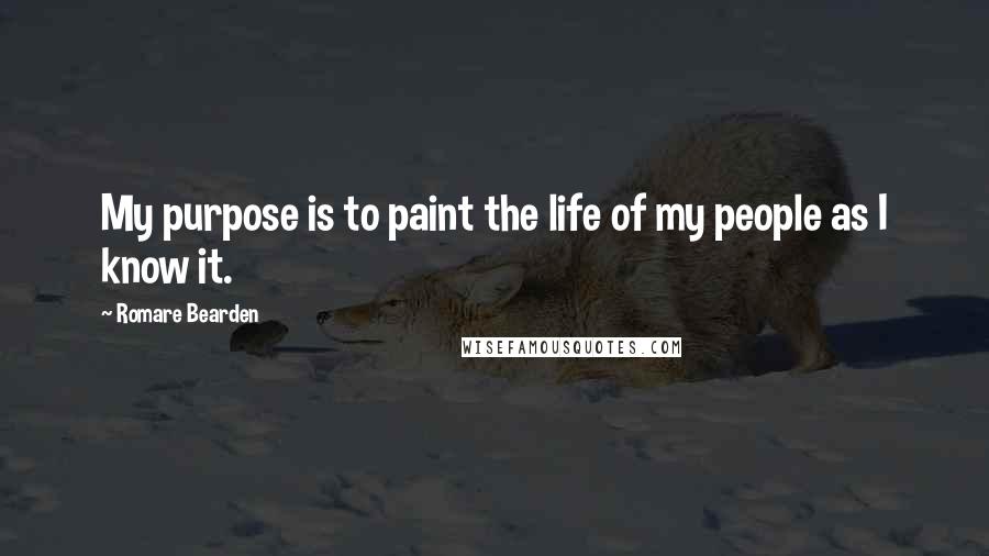 Romare Bearden Quotes: My purpose is to paint the life of my people as I know it.