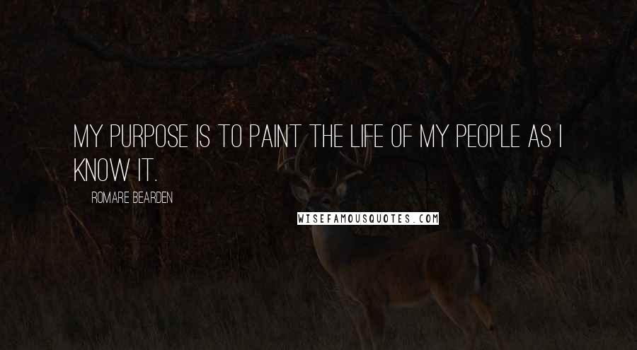 Romare Bearden Quotes: My purpose is to paint the life of my people as I know it.