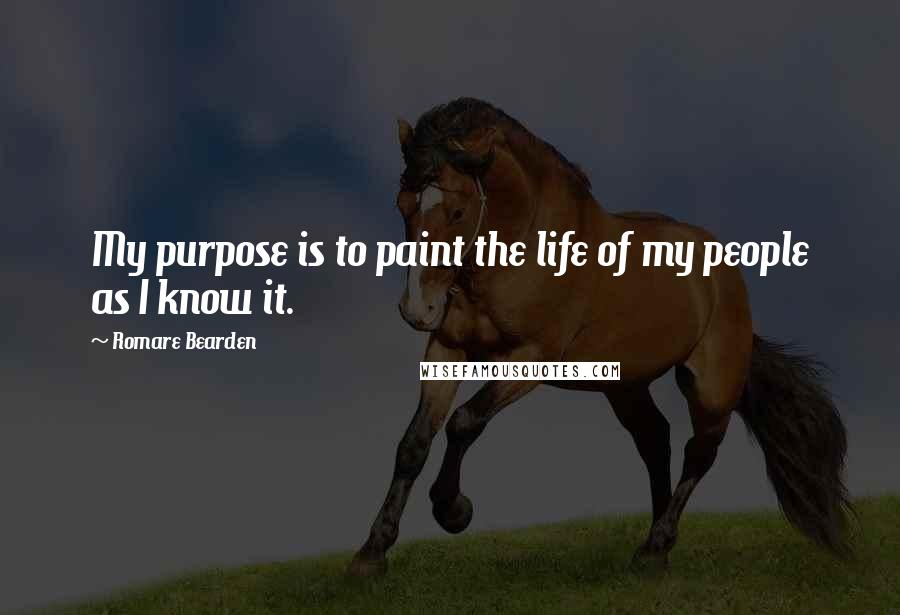 Romare Bearden Quotes: My purpose is to paint the life of my people as I know it.