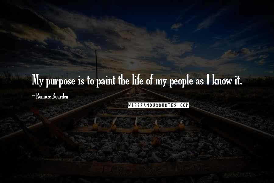 Romare Bearden Quotes: My purpose is to paint the life of my people as I know it.