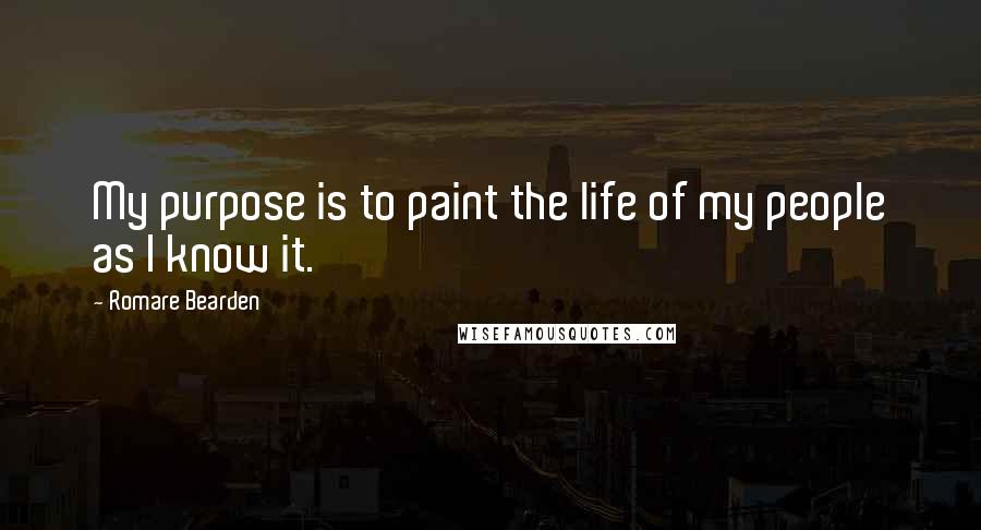 Romare Bearden Quotes: My purpose is to paint the life of my people as I know it.