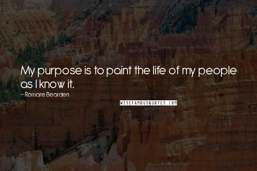 Romare Bearden Quotes: My purpose is to paint the life of my people as I know it.