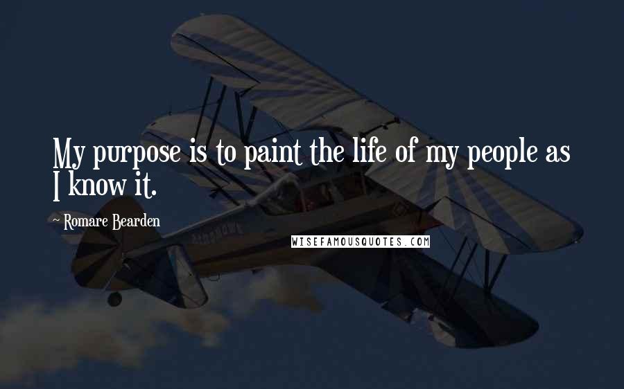 Romare Bearden Quotes: My purpose is to paint the life of my people as I know it.