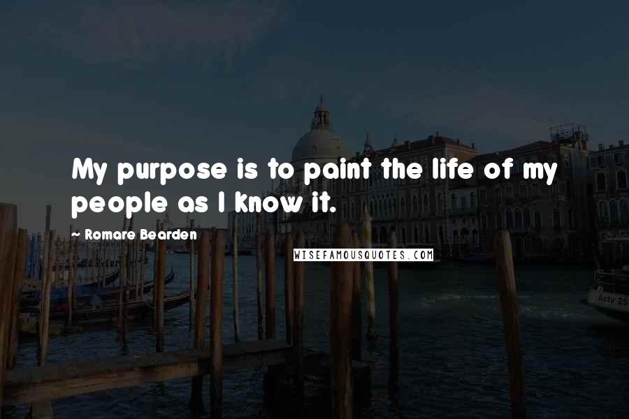 Romare Bearden Quotes: My purpose is to paint the life of my people as I know it.