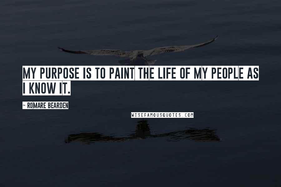 Romare Bearden Quotes: My purpose is to paint the life of my people as I know it.