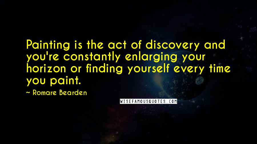 Romare Bearden Quotes: Painting is the act of discovery and you're constantly enlarging your horizon or finding yourself every time you paint.