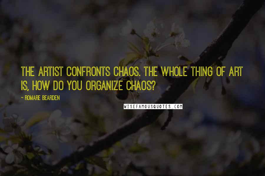Romare Bearden Quotes: The artist confronts chaos. The whole thing of art is, how do you organize chaos?