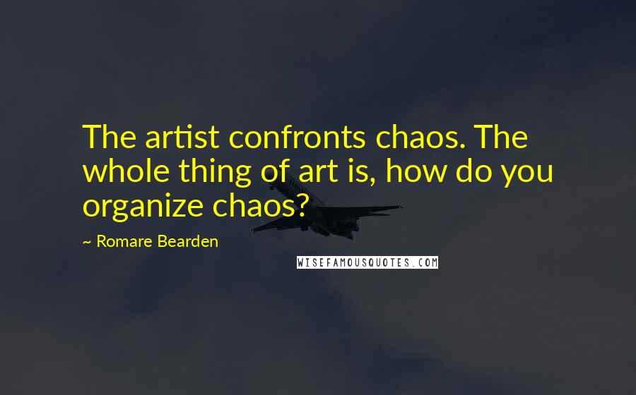 Romare Bearden Quotes: The artist confronts chaos. The whole thing of art is, how do you organize chaos?