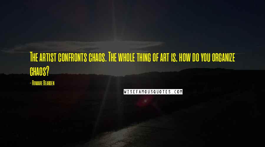 Romare Bearden Quotes: The artist confronts chaos. The whole thing of art is, how do you organize chaos?