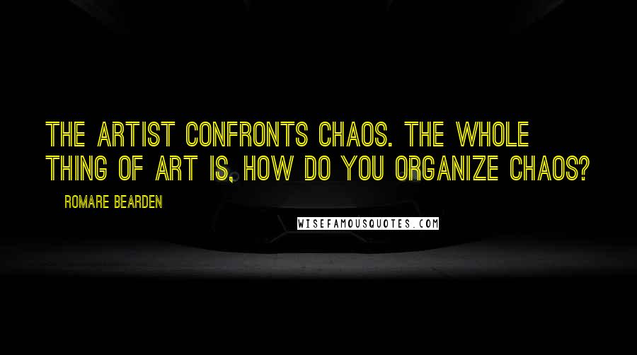 Romare Bearden Quotes: The artist confronts chaos. The whole thing of art is, how do you organize chaos?