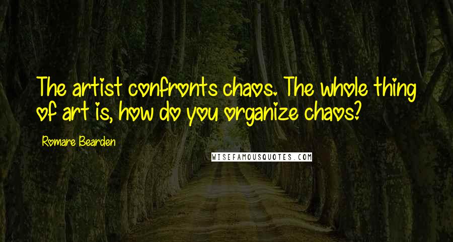 Romare Bearden Quotes: The artist confronts chaos. The whole thing of art is, how do you organize chaos?
