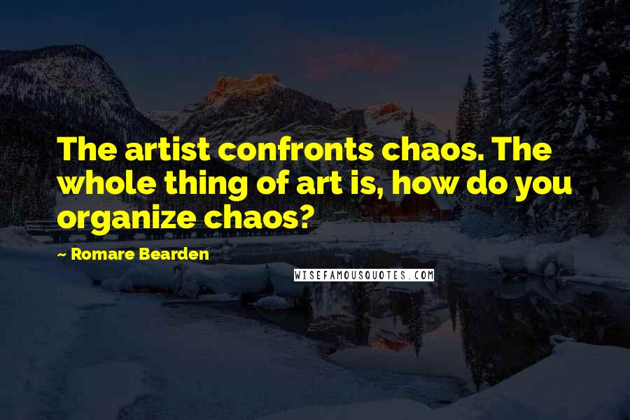Romare Bearden Quotes: The artist confronts chaos. The whole thing of art is, how do you organize chaos?