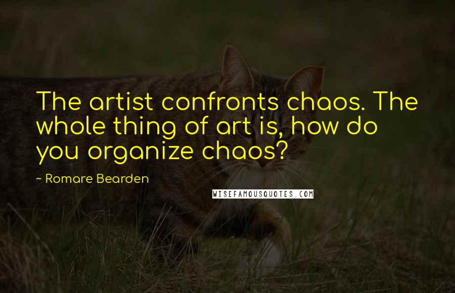 Romare Bearden Quotes: The artist confronts chaos. The whole thing of art is, how do you organize chaos?