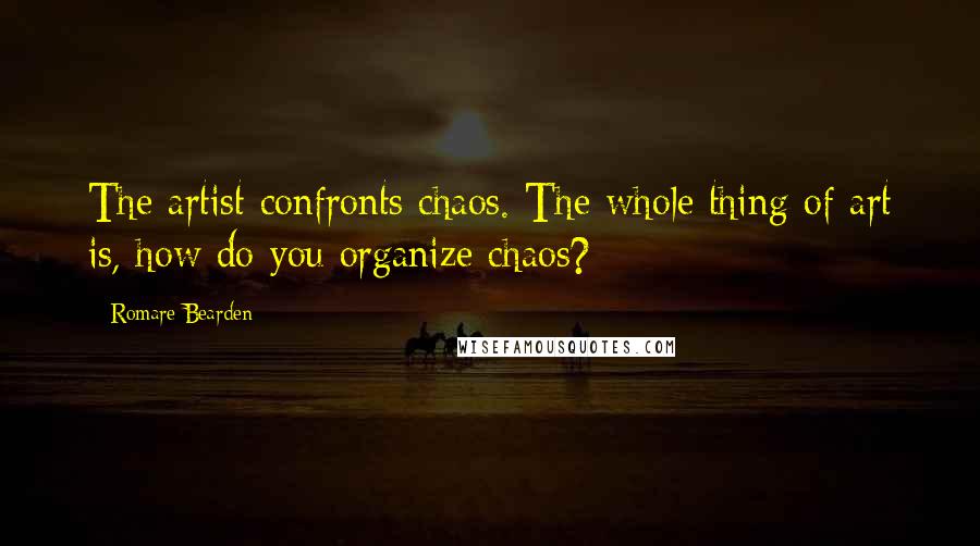 Romare Bearden Quotes: The artist confronts chaos. The whole thing of art is, how do you organize chaos?