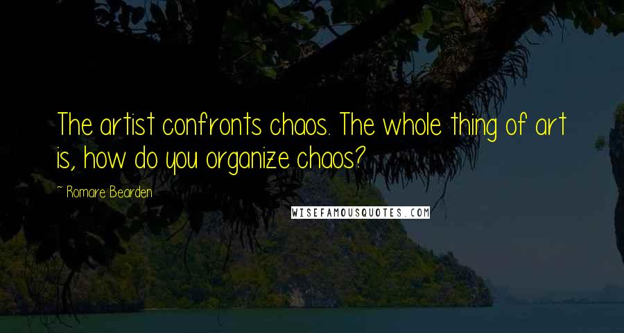 Romare Bearden Quotes: The artist confronts chaos. The whole thing of art is, how do you organize chaos?