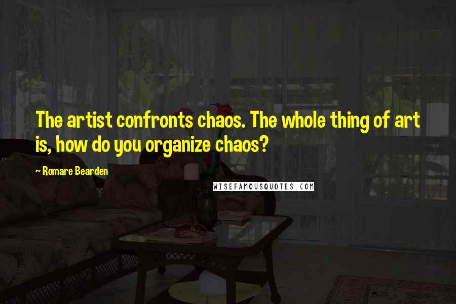 Romare Bearden Quotes: The artist confronts chaos. The whole thing of art is, how do you organize chaos?