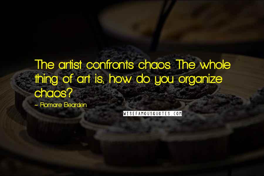 Romare Bearden Quotes: The artist confronts chaos. The whole thing of art is, how do you organize chaos?