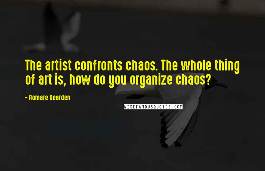 Romare Bearden Quotes: The artist confronts chaos. The whole thing of art is, how do you organize chaos?