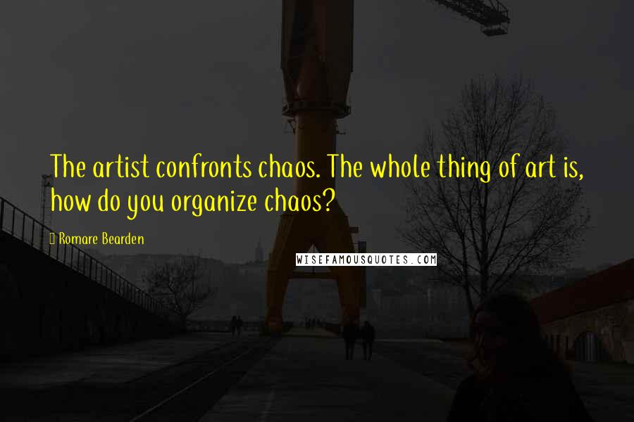 Romare Bearden Quotes: The artist confronts chaos. The whole thing of art is, how do you organize chaos?