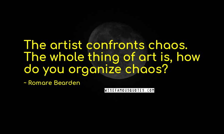 Romare Bearden Quotes: The artist confronts chaos. The whole thing of art is, how do you organize chaos?