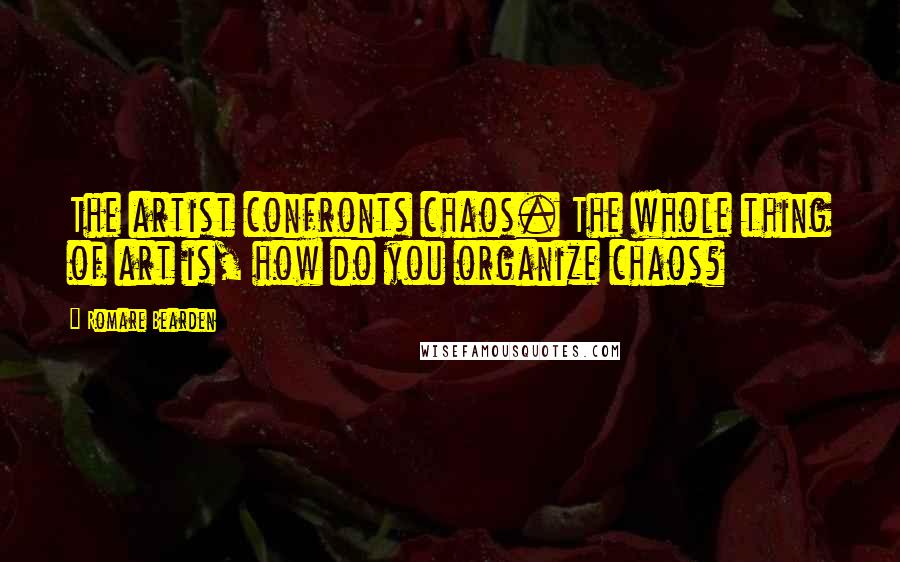 Romare Bearden Quotes: The artist confronts chaos. The whole thing of art is, how do you organize chaos?