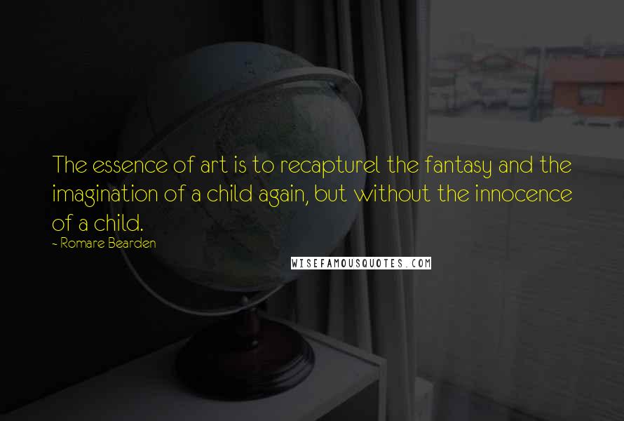 Romare Bearden Quotes: The essence of art is to recapturel the fantasy and the imagination of a child again, but without the innocence of a child.