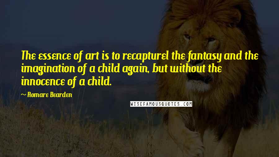 Romare Bearden Quotes: The essence of art is to recapturel the fantasy and the imagination of a child again, but without the innocence of a child.