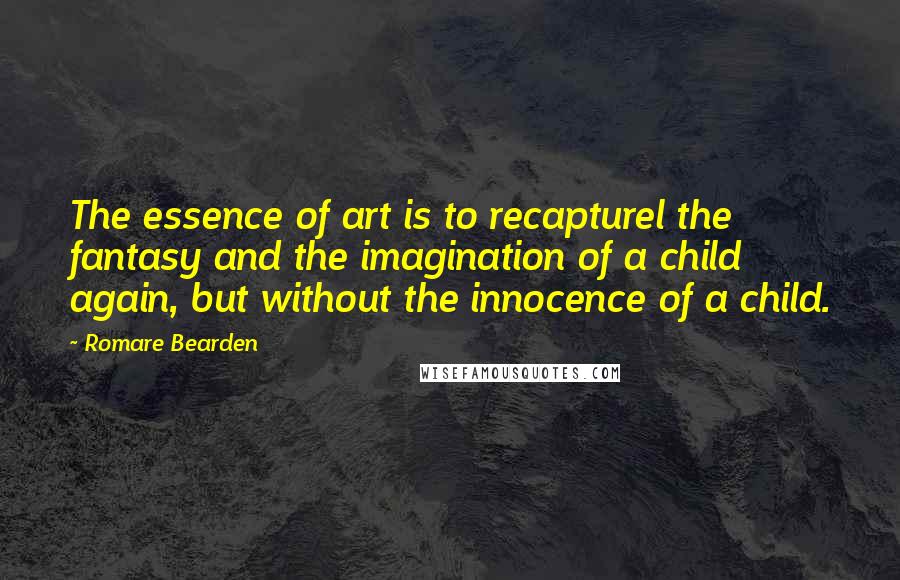 Romare Bearden Quotes: The essence of art is to recapturel the fantasy and the imagination of a child again, but without the innocence of a child.