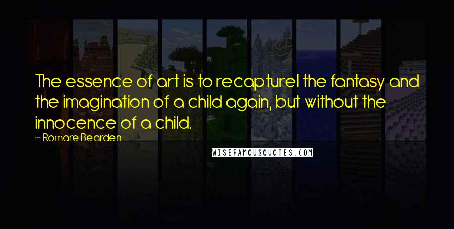 Romare Bearden Quotes: The essence of art is to recapturel the fantasy and the imagination of a child again, but without the innocence of a child.
