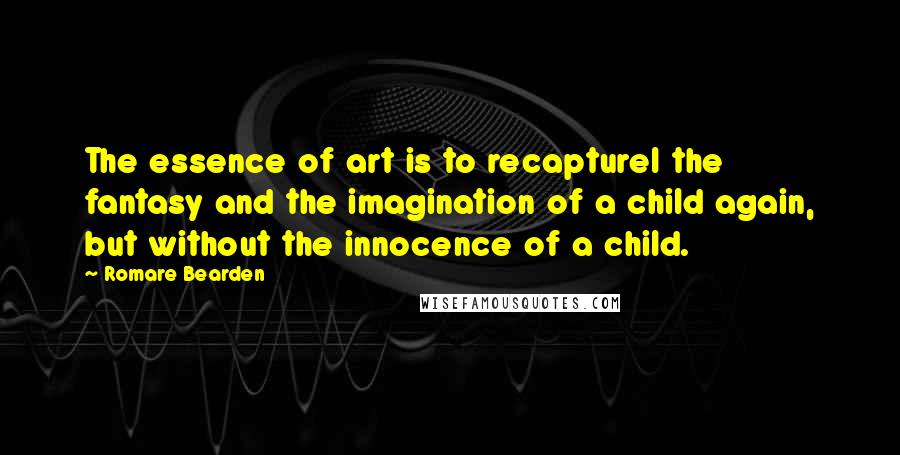 Romare Bearden Quotes: The essence of art is to recapturel the fantasy and the imagination of a child again, but without the innocence of a child.