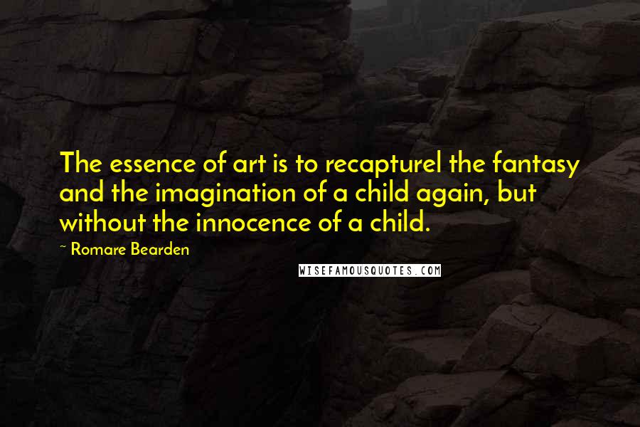 Romare Bearden Quotes: The essence of art is to recapturel the fantasy and the imagination of a child again, but without the innocence of a child.