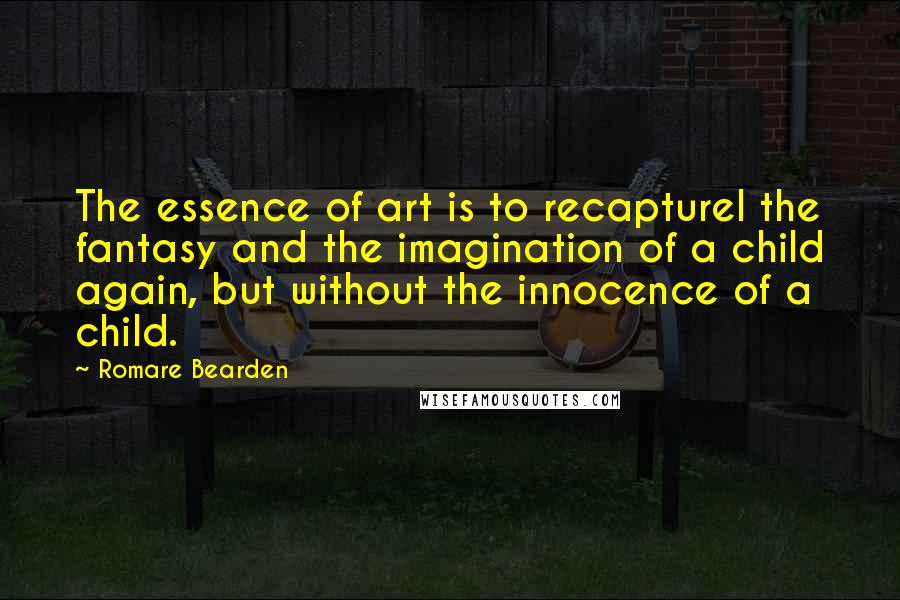 Romare Bearden Quotes: The essence of art is to recapturel the fantasy and the imagination of a child again, but without the innocence of a child.