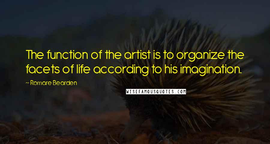 Romare Bearden Quotes: The function of the artist is to organize the facets of life according to his imagination.