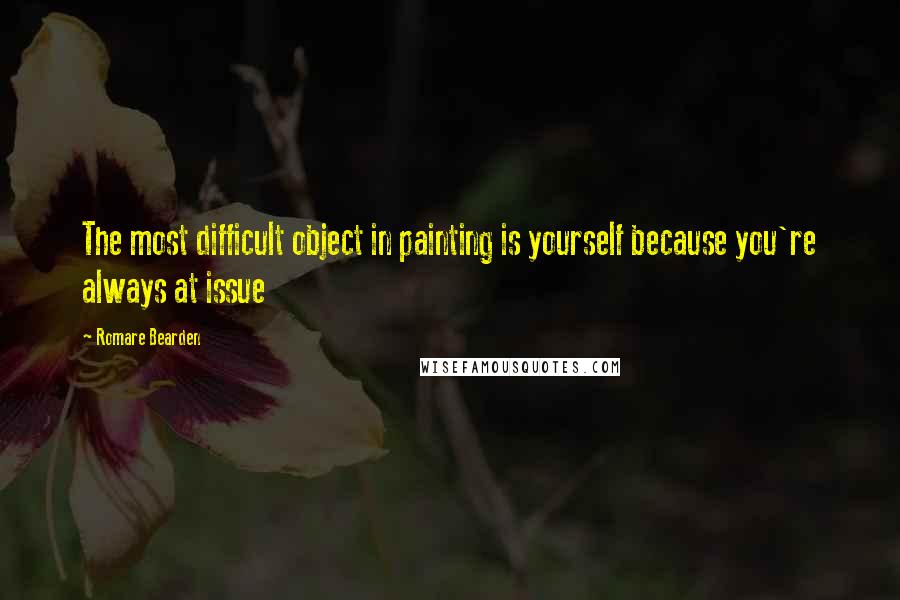 Romare Bearden Quotes: The most difficult object in painting is yourself because you're always at issue