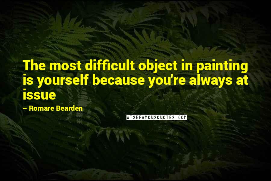 Romare Bearden Quotes: The most difficult object in painting is yourself because you're always at issue