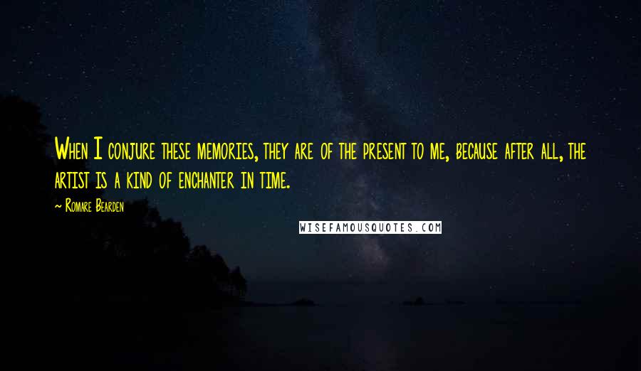 Romare Bearden Quotes: When I conjure these memories, they are of the present to me, because after all, the artist is a kind of enchanter in time.